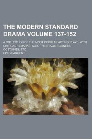 Cover of The Modern Standard Drama Volume 137-152; A Collection of the Most Popular Acting Plays, with Critical Remarks, Also the Stage Business, Costumes, Etc