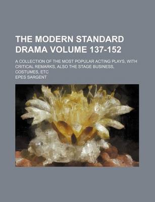 Book cover for The Modern Standard Drama Volume 137-152; A Collection of the Most Popular Acting Plays, with Critical Remarks, Also the Stage Business, Costumes, Etc
