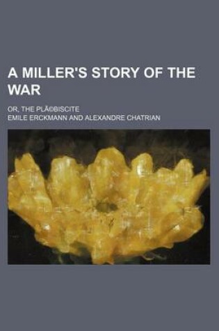 Cover of A Miller's Story of the War; Or, the Pla(c)Biscite