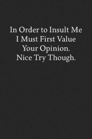 Cover of In Order to Insult Me I Must First Value Your Opinion. Nice Try Though.