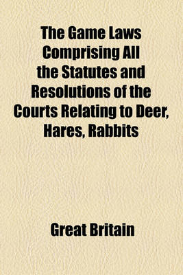 Book cover for The Game Laws Comprising All the Statutes and Resolutions of the Courts Relating to Deer, Hares, Rabbits