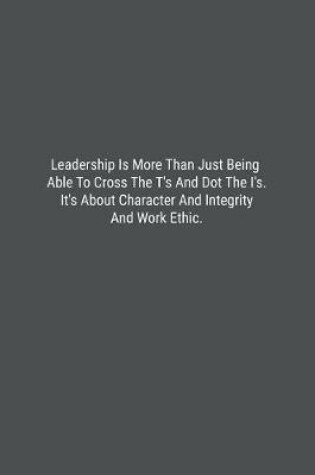 Cover of Leadership Is More Than Just Being Able To Cross The T's And Dot The I's. It's About Character And Integrity And Work Ethic.