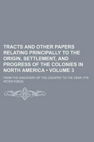 Cover of Tracts and Other Papers Relating Principally to the Origin, Settlement, and Progress of the Colonies in North America (Volume 3); From the Discovery of the Country to the Year 1776