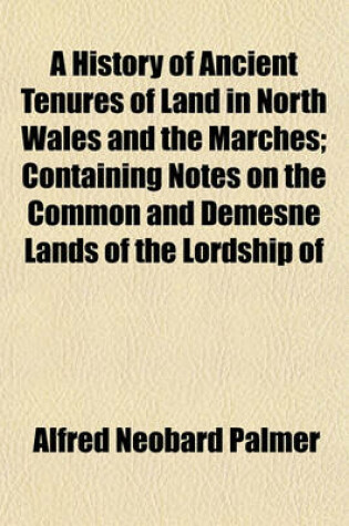 Cover of A History of Ancient Tenures of Land in North Wales and the Marches; Containing Notes on the Common and Demesne Lands of the Lordship of