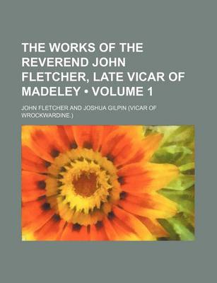 Book cover for The Works of the Reverend John Fletcher, Late Vicar of Madeley (Volume 1)