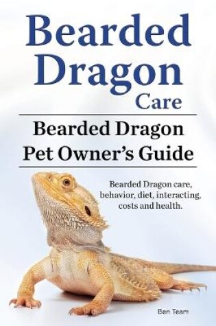 Cover of Bearded Dragon Care. Bearded Dragon Pet Owners Guide. Bearded Dragon care, behavior, diet, interacting, costs and health. Bearded dragon.