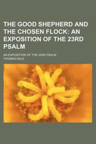 Cover of The Good Shepherd and the Chosen Flock; An Exposition of the 23rd Psalm. an Exposition of the 23rd Psalm