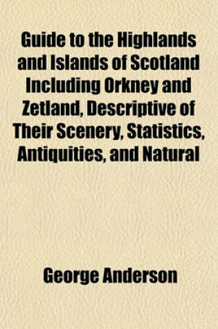 Cover of Guide to the Highlands and Islands of Scotland Including Orkney and Zetland, Descriptive of Their Scenery, Statistics, Antiquities, and Natural