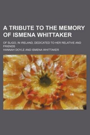 Cover of A Tribute to the Memory of Ismena Whittaker; Of Sligo, in Ireland, Dedicated to Her Relative and Friends