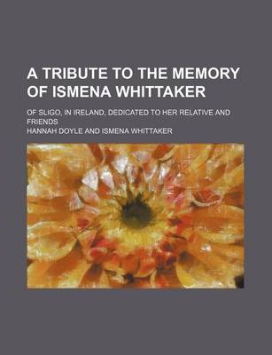 Book cover for A Tribute to the Memory of Ismena Whittaker; Of Sligo, in Ireland, Dedicated to Her Relative and Friends