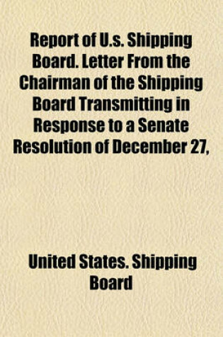 Cover of Report of U.S. Shipping Board. Letter from the Chairman of the Shipping Board Transmitting in Response to a Senate Resolution of December 27,