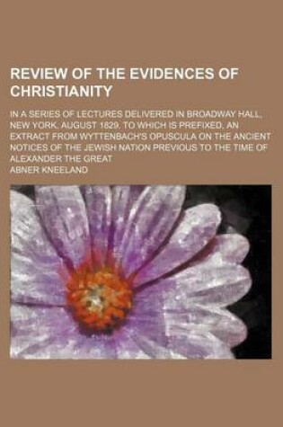 Cover of Review of the Evidences of Christianity; In a Series of Lectures Delivered in Broadway Hall, New York, August 1829. to Which Is Prefixed, an Extract from Wyttenbach's Opuscula on the Ancient Notices of the Jewish Nation Previous to the Time of Alexander T