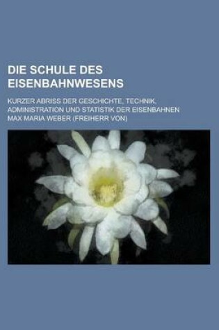 Cover of Die Schule Des Eisenbahnwesens; Kurzer Abriss Der Geschichte, Technik, Administration Und Statistik Der Eisenbahnen