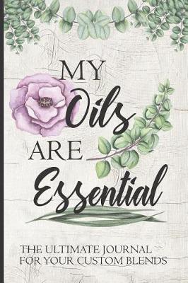 Book cover for My Oils Are Essential The Ultimate Journal For Your Custom Blends