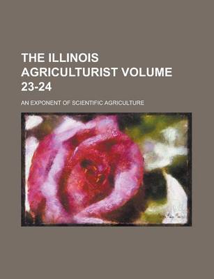 Book cover for The Illinois Agriculturist; An Exponent of Scientific Agriculture Volume 23-24