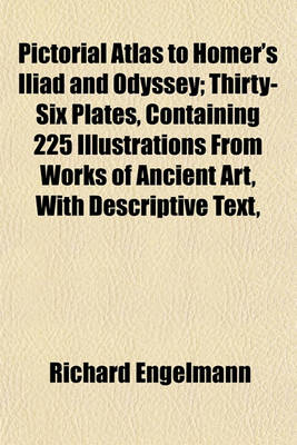 Book cover for Pictorial Atlas to Homer's Iliad and Odyssey; Thirty-Six Plates, Containing 225 Illustrations from Works of Ancient Art, with Descriptive Text,