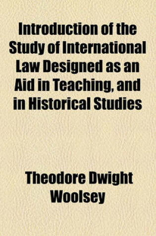 Cover of Introduction of the Study of International Law Designed as an Aid in Teaching, and in Historical Studies