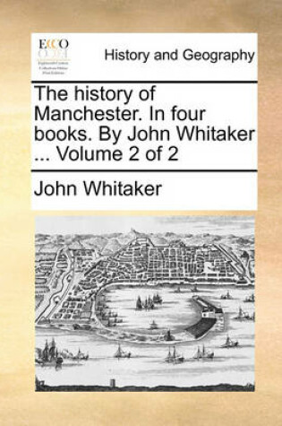 Cover of The History of Manchester. in Four Books. by John Whitaker ... Volume 2 of 2