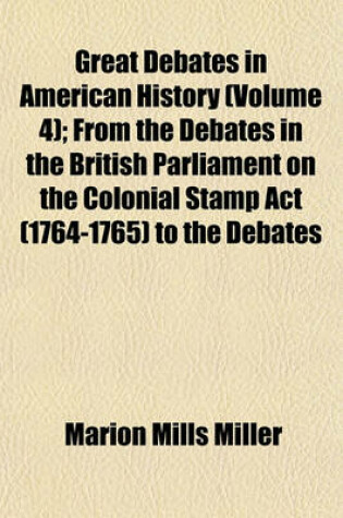 Cover of Great Debates in American History (Volume 4); From the Debates in the British Parliament on the Colonial Stamp ACT (1764-1765) to the Debates