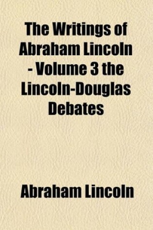 Cover of Life and Works of Abraham Lincoln (Volume 3); Speeches and Debates, 1856-1858