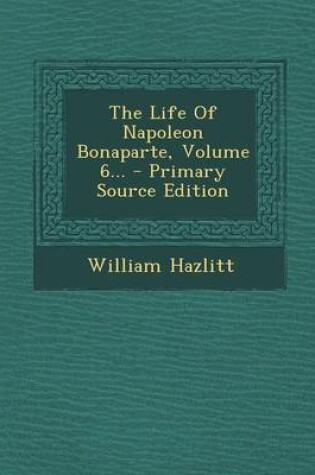 Cover of The Life of Napoleon Bonaparte, Volume 6...