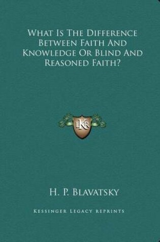 Cover of What Is the Difference Between Faith and Knowledge or Blind and Reasoned Faith?