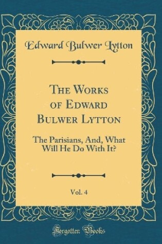 Cover of The Works of Edward Bulwer Lytton, Vol. 4: The Parisians, And, What Will He Do With It? (Classic Reprint)