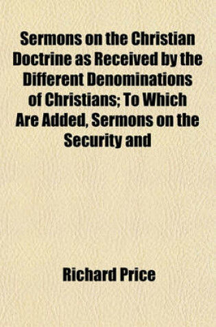 Cover of Sermons on the Christian Doctrine as Received by the Different Denominations of Christians; To Which Are Added, Sermons on the Security and