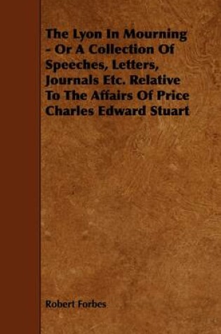 Cover of The Lyon In Mourning - Or A Collection Of Speeches, Letters, Journals Etc. Relative To The Affairs Of Price Charles Edward Stuart