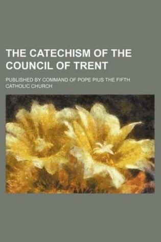 Cover of The Catechism of the Council of Trent; Published by Command of Pope Pius the Fifth