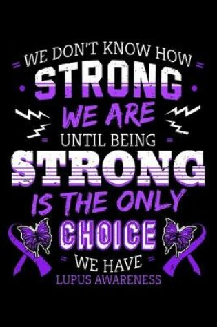 Cover of We Don't Know How Strong We Are Until Being Strong Is The Only Choice We Have Lupus Awareness