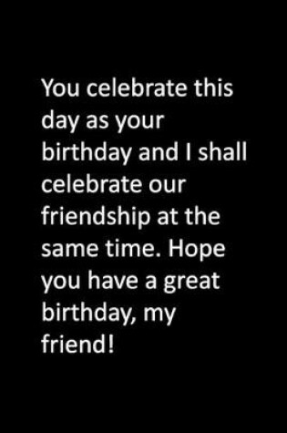 Cover of You celebrate this day as your birthday and I shall celebrate our friendship at the same time. Hope you have a great birthday, my friend!