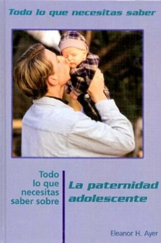 Cover of Todo Lo Que Necesitas Saber Sobre La Paternidad Adolescente (Everything You Need to Know about Teen Fatherhood)