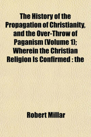 Cover of The History of the Propagation of Christianity, and the Over-Throw of Paganism (Volume 1); Wherein the Christian Religion Is Confirmed