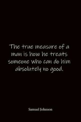 Cover of The true measure of a man is how he treats someone who can do him absolutely no good. Samuel Johnson