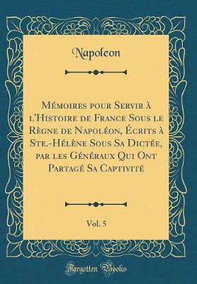 Book cover for Memoires Pour Servir A l'Histoire de France Sous Le Regne de Napoleon, Ecrits A Ste.-Helene Sous Sa Dictee, Par Les Generaux Qui Ont Partage Sa Captivite, Vol. 5 (Classic Reprint)