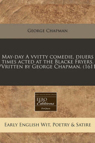 Cover of May-Day a Vvitty Comedie, Diuers Times Acted at the Blacke Fryers. Vvritten by George Chapman. (1611)