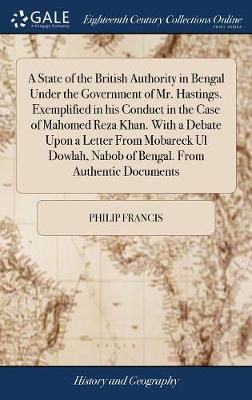 Book cover for A State of the British Authority in Bengal Under the Government of Mr. Hastings. Exemplified in His Conduct in the Case of Mahomed Reza Khan. with a Debate Upon a Letter from Mobareck UL Dowlah, Nabob of Bengal. from Authentic Documents