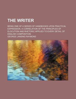 Book cover for The Writer; Being One of a Series of Handbooks Upon Practical Expression, a Correlation of the Principles of Elocution and Rhetoric Applied to Every Detail of English Composition