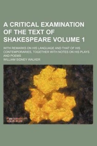 Cover of A Critical Examination of the Text of Shakespeare Volume 1; With Remarks on His Language and That of His Contemporaries, Together with Notes on His Plays and Poems