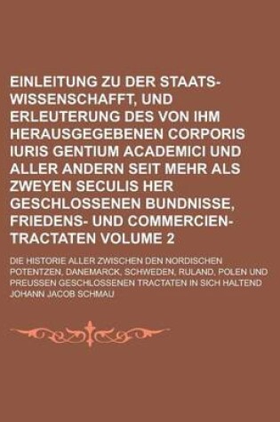 Cover of Einleitung Zu Der Staats-Wissenschafft, Und Erleuterung Des Von Ihm Herausgegebenen Corporis Iuris Gentium Academici Und Aller Andern Seit Mehr ALS Zweyen Seculis Her Geschlossenen Bundnisse, Friedens- Und Commercien-Tractaten; Volume 2