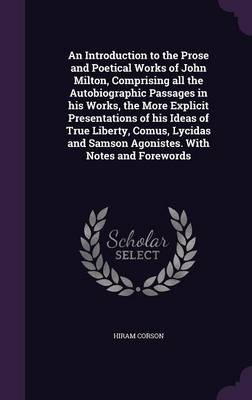 Book cover for An Introduction to the Prose and Poetical Works of John Milton, Comprising All the Autobiographic Passages in His Works, the More Explicit Presentations of His Ideas of True Liberty, Comus, Lycidas and Samson Agonistes. with Notes and Forewords