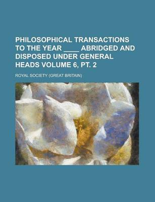 Book cover for Philosophical Transactions to the Year ____ Abridged and Disposed Under General Heads Volume 6, PT. 2