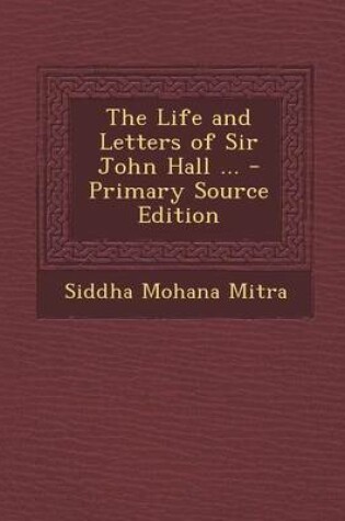 Cover of The Life and Letters of Sir John Hall ... - Primary Source Edition