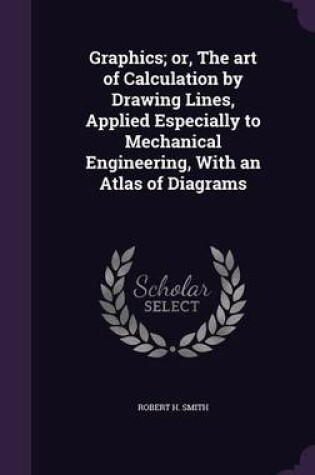 Cover of Graphics; Or, the Art of Calculation by Drawing Lines, Applied Especially to Mechanical Engineering, with an Atlas of Diagrams