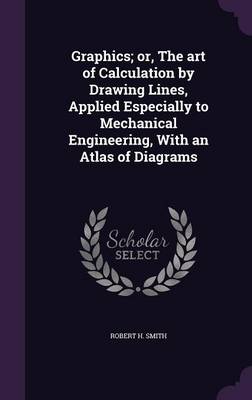 Book cover for Graphics; Or, the Art of Calculation by Drawing Lines, Applied Especially to Mechanical Engineering, with an Atlas of Diagrams