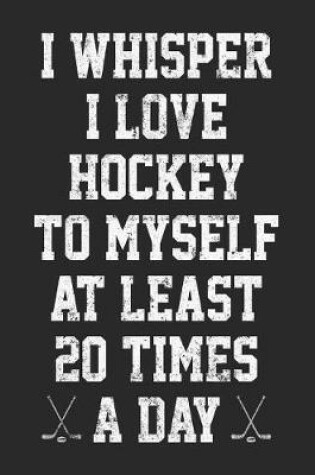 Cover of I Whisper I Love Hockey To Myself At Least 20 Times A Day