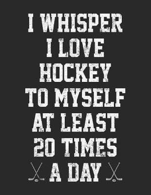 Book cover for I Whisper I Love Hockey To Myself At Least 20 Times A Day