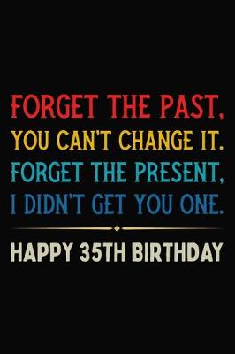 Book cover for Forget The Past You Can't Change It Forget The Present I Didn't Get You One Happy 35th Birthday