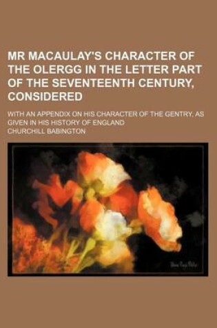 Cover of MR Macaulay's Character of the Olergg in the Letter Part of the Seventeenth Century, Considered; With an Appendix on His Character of the Gentry, as G